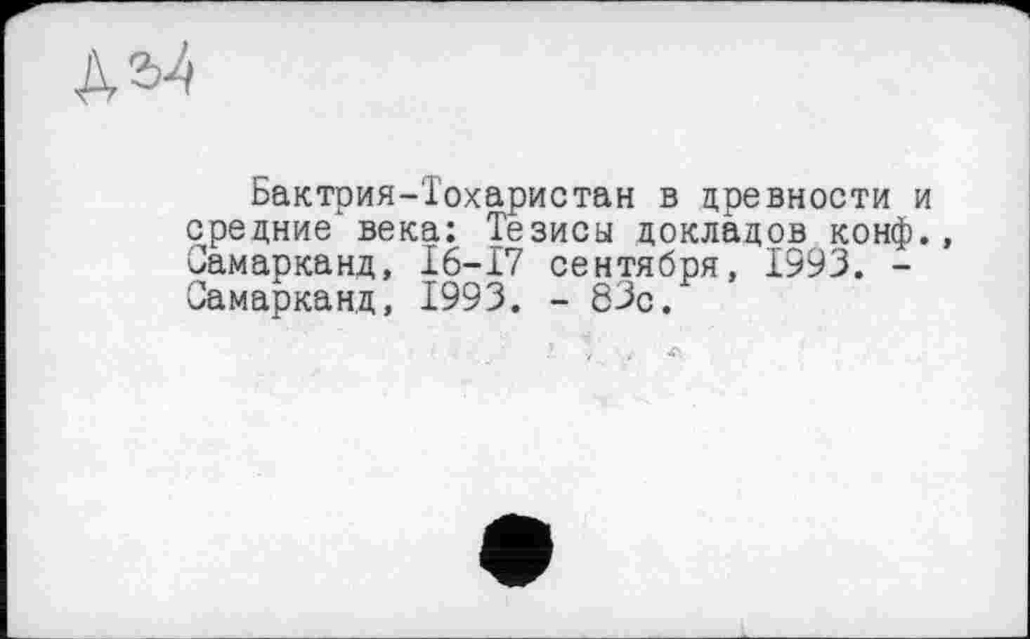 ﻿№
Бактрия-Тохаристан в древности и средние века; Тезисы докладов конф. Самарканд, 16-17 сентября, 1993. -Самарканд, 1993. - 83с.